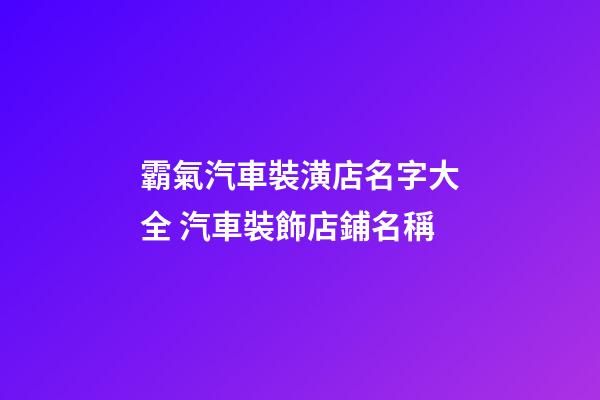 霸氣汽車裝潢店名字大全 汽車裝飾店鋪名稱-第1張-店鋪起名-玄機派